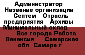 Администратор › Название организации ­ Септем › Отрасль предприятия ­ Архивы › Минимальный оклад ­ 25 000 - Все города Работа » Вакансии   . Самарская обл.,Самара г.